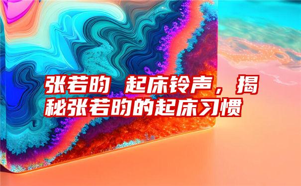 张若昀 起床铃声，揭秘张若昀的起床习惯