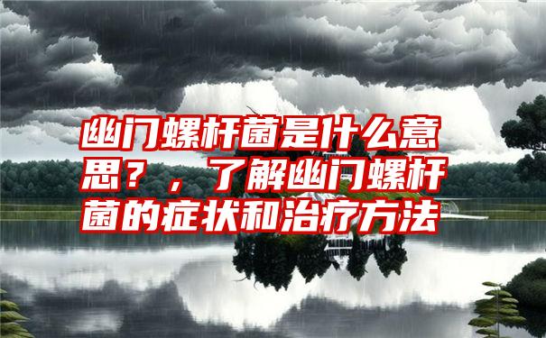 幽门螺杆菌是什么意思？，了解幽门螺杆菌的症状和治疗方法