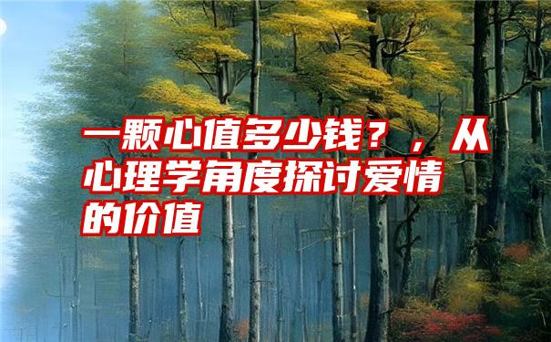 一颗心值多少钱？，从心理学角度探讨爱情的价值