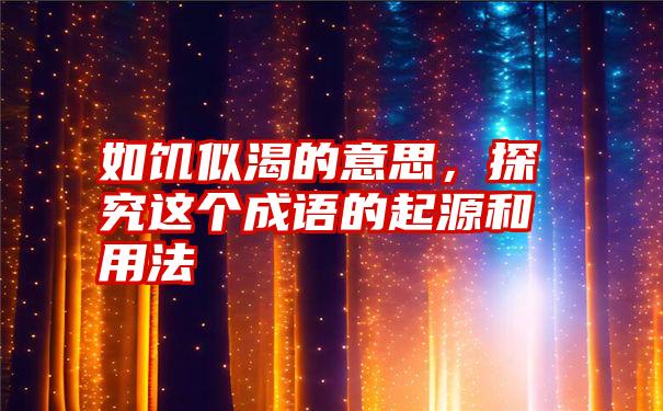 如饥似渴的意思，探究这个成语的起源和用法