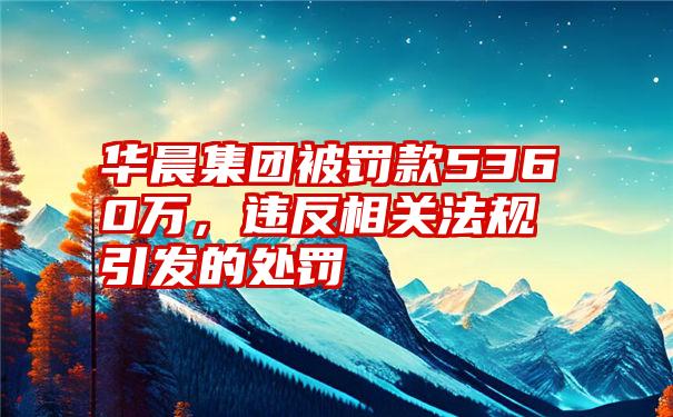 华晨集团被罚款5360万，违反相关法规引发的处罚