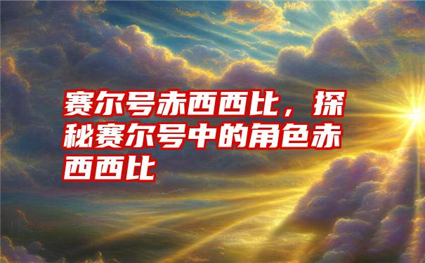 赛尔号赤西西比，探秘赛尔号中的角色赤西西比