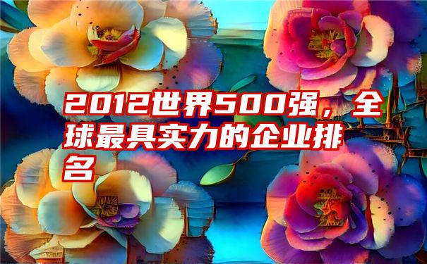 2012世界500强，全球最具实力的企业排名