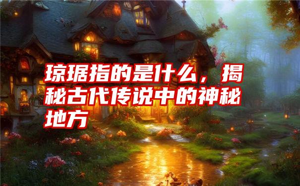 琼琚指的是什么，揭秘古代传说中的神秘地方