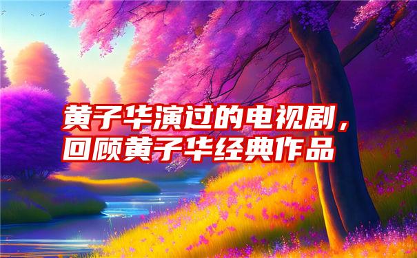 黄子华演过的电视剧，回顾黄子华经典作品