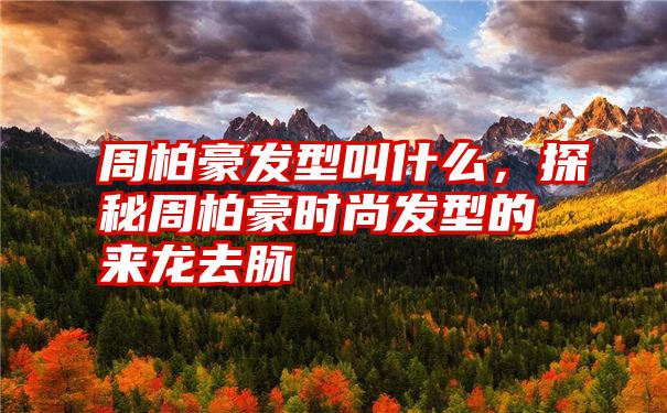 周柏豪发型叫什么，探秘周柏豪时尚发型的来龙去脉