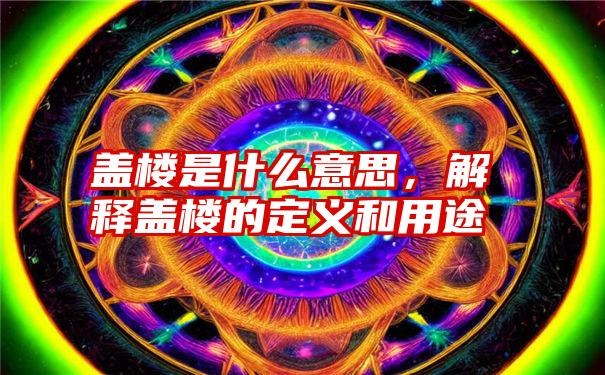 盖楼是什么意思，解释盖楼的定义和用途