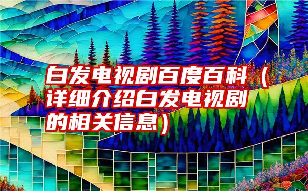 白发电视剧百度百科（详细介绍白发电视剧的相关信息）