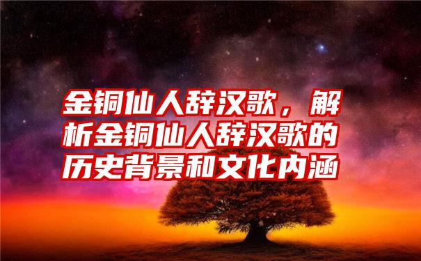 金铜仙人辞汉歌，解析金铜仙人辞汉歌的历史背景和文化内涵