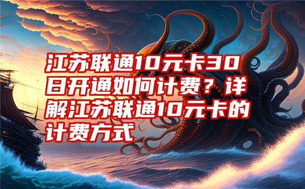 江苏联通10元卡30日开通如何计费？详解江苏联通10元卡的计费方式