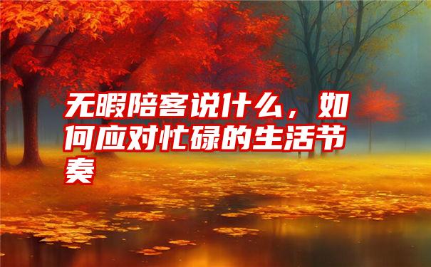 无暇陪客说什么，如何应对忙碌的生活节奏