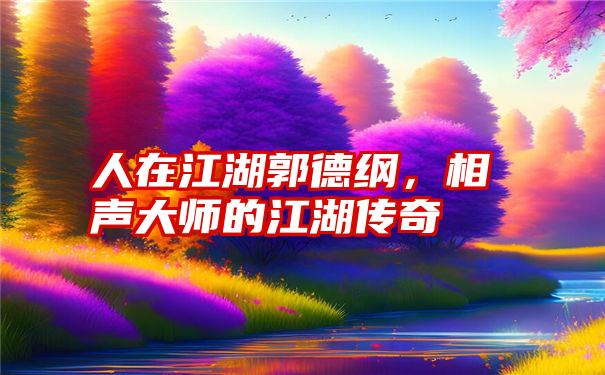 人在江湖郭德纲，相声大师的江湖传奇