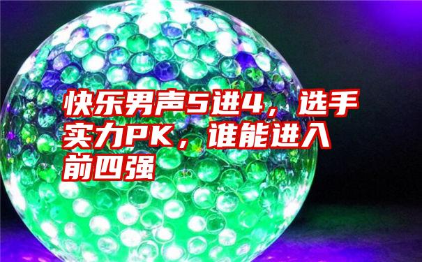 快乐男声5进4，选手实力PK，谁能进入前四强