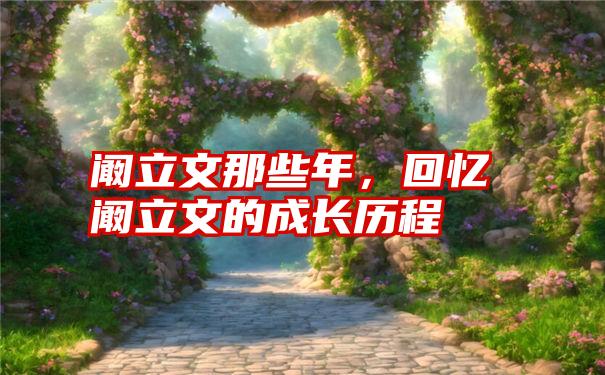 阚立文那些年，回忆阚立文的成长历程