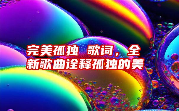 完美孤独 歌词，全新歌曲诠释孤独的美