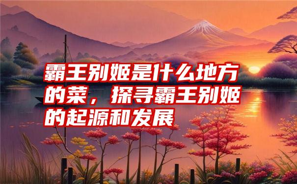 霸王别姬是什么地方的菜，探寻霸王别姬的起源和发展