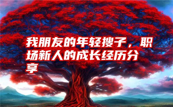 我朋友的年轻搜子，职场新人的成长经历分享