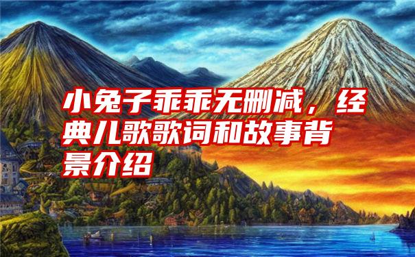 小兔子乖乖无删减，经典儿歌歌词和故事背景介绍