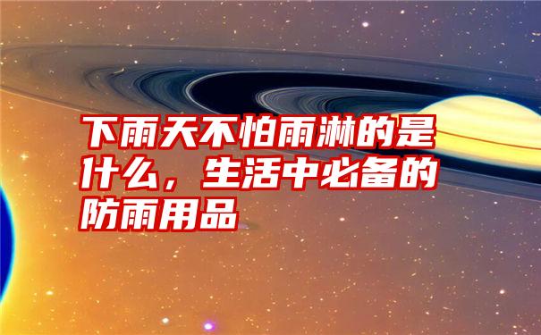 下雨天不怕雨淋的是什么，生活中必备的防雨用品