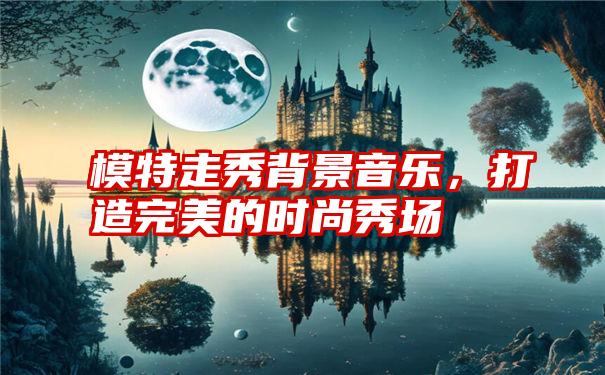 模特走秀背景音乐，打造完美的时尚秀场