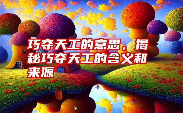 巧夺天工的意思，揭秘巧夺天工的含义和来源