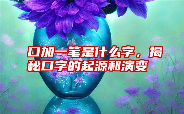 口加一笔是什么字，揭秘口字的起源和演变