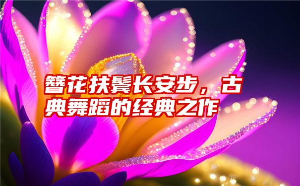 簪花扶鬓长安步，古典舞蹈的经典之作