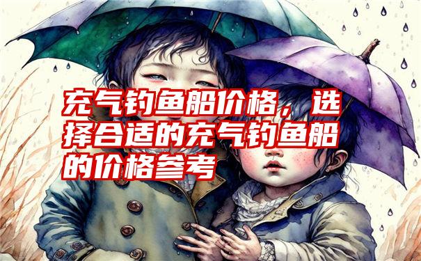 充气钓鱼船价格，选择合适的充气钓鱼船的价格参考