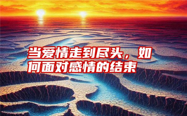 当爱情走到尽头，如何面对感情的结束