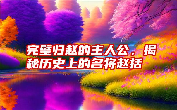 完璧归赵的主人公，揭秘历史上的名将赵括