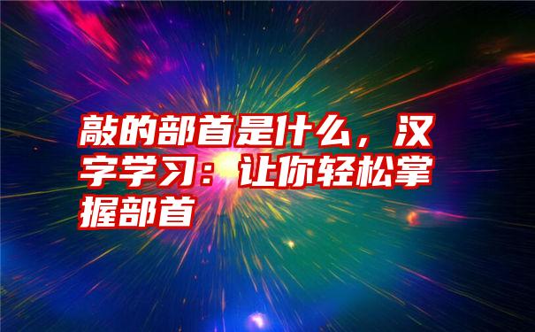 敲的部首是什么，汉字学习：让你轻松掌握部首