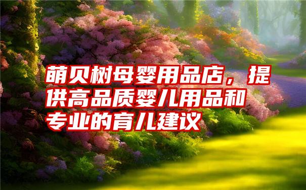 萌贝树母婴用品店，提供高品质婴儿用品和专业的育儿建议