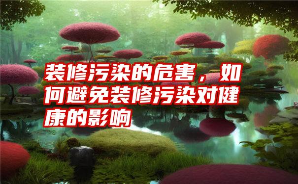 装修污染的危害，如何避免装修污染对健康的影响