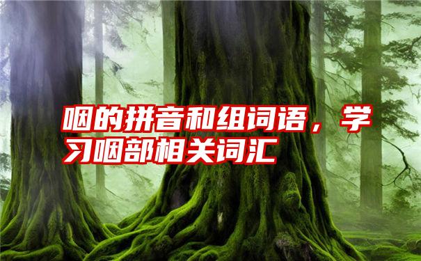 咽的拼音和组词语，学习咽部相关词汇