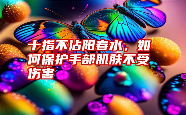 十指不沾阳春水，如何保护手部肌肤不受伤害