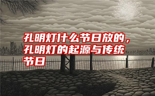 孔明灯什么节日放的，孔明灯的起源与传统节日