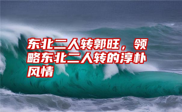 东北二人转郭旺，领略东北二人转的淳朴风情