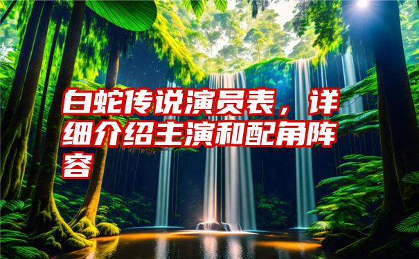 白蛇传说演员表，详细介绍主演和配角阵容