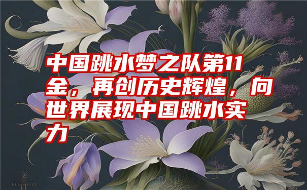 中国跳水梦之队第11金，再创历史辉煌，向世界展现中国跳水实力