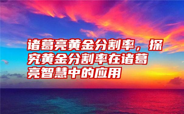 诸葛亮黄金分割率，探究黄金分割率在诸葛亮智慧中的应用