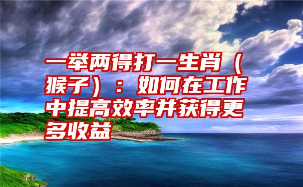 一举两得打一生肖（猴子）：如何在工作中提高效率并获得更多收益