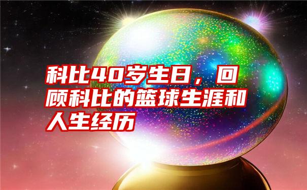 科比40岁生日，回顾科比的篮球生涯和人生经历