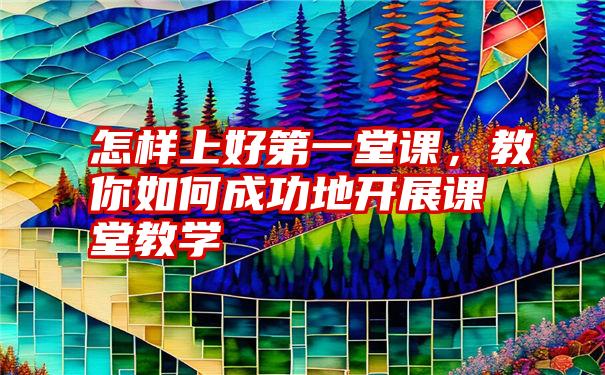 怎样上好第一堂课，教你如何成功地开展课堂教学