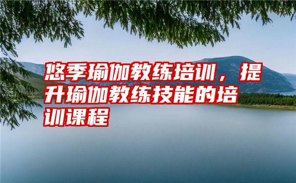 悠季瑜伽教练培训，提升瑜伽教练技能的培训课程