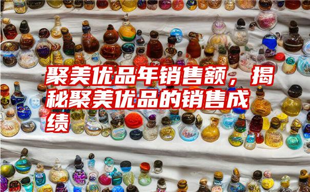 聚美优品年销售额，揭秘聚美优品的销售成绩