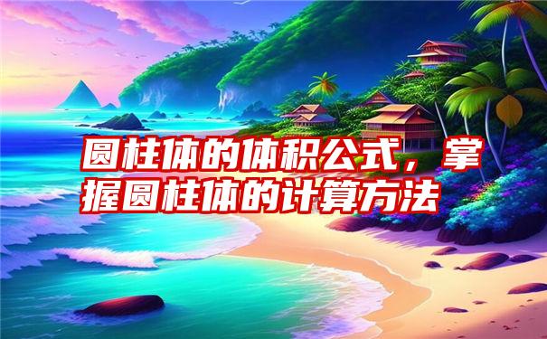 圆柱体的体积公式，掌握圆柱体的计算方法