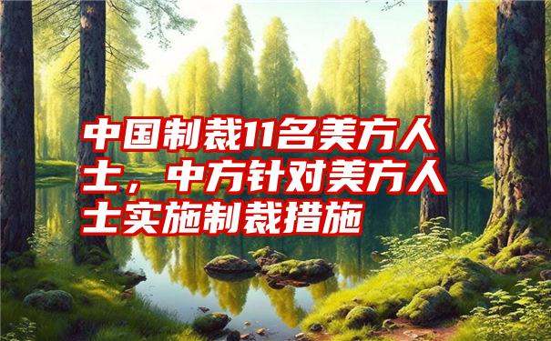 中国制裁11名美方人士，中方针对美方人士实施制裁措施