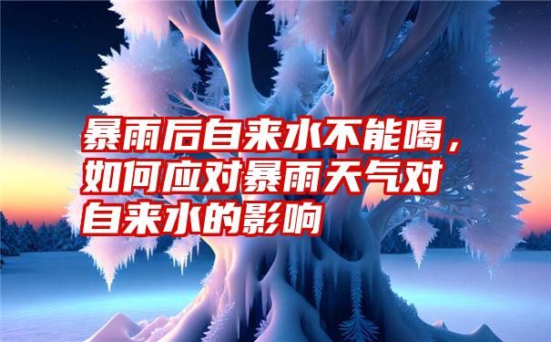 暴雨后自来水不能喝，如何应对暴雨天气对自来水的影响