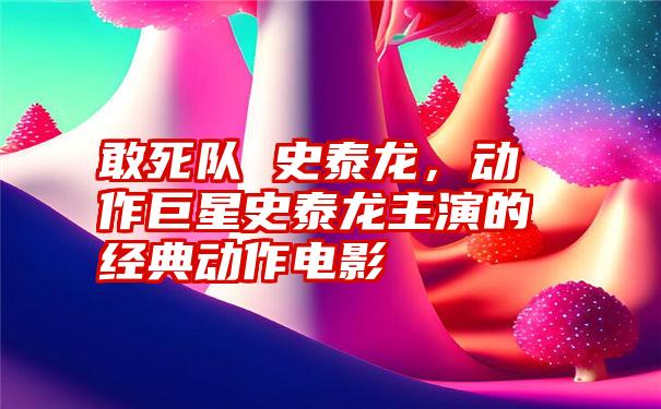 敢死队 史泰龙，动作巨星史泰龙主演的经典动作电影