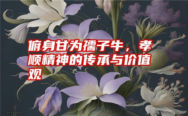 俯身甘为孺子牛，孝顺精神的传承与价值观